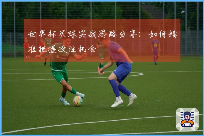 世界杯买球实战思路分享：如何精准把握投注机会