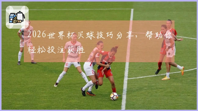 2026世界杯买球技巧分享，帮助你轻松投注获胜