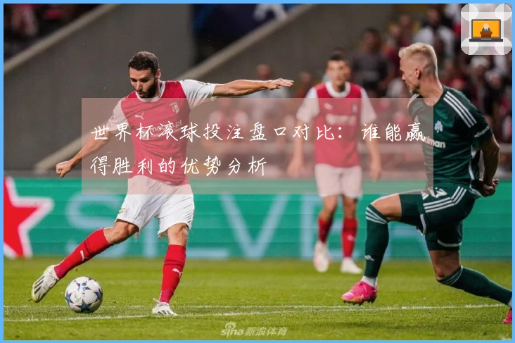 世界杯滚球投注盘口对比：谁能赢得胜利的优势分析