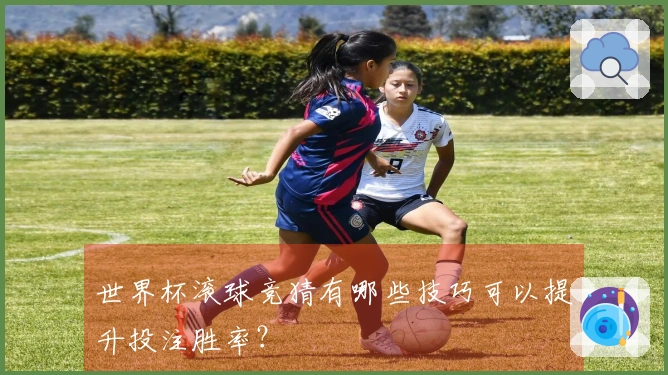 世界杯滚球竞猜有哪些技巧可以提升投注胜率？