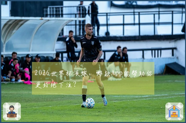2026世界杯滚球，哪款App能帮助你更好地下注？