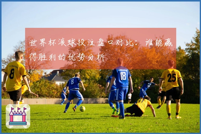 世界杯滚球投注盘口对比：谁能赢得胜利的优势分析