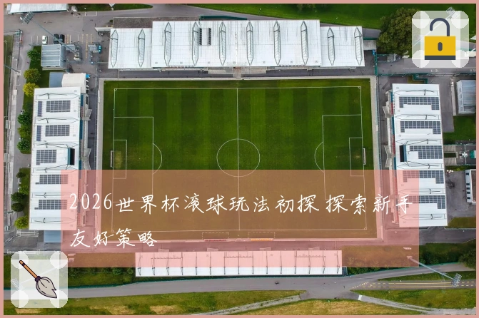 2026世界杯滚球玩法初探 探索新手友好策略