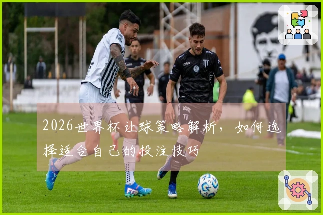 2026世界杯让球策略解析，如何选择适合自己的投注技巧