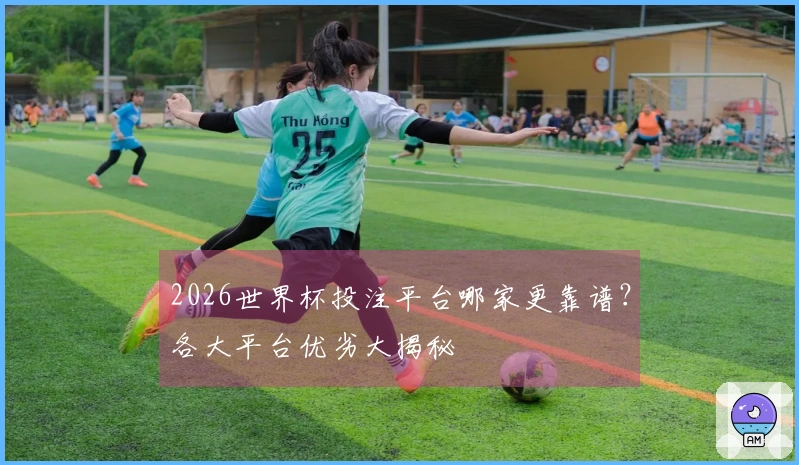 2026世界杯投注平台哪家更靠谱？各大平台优劣大揭秘