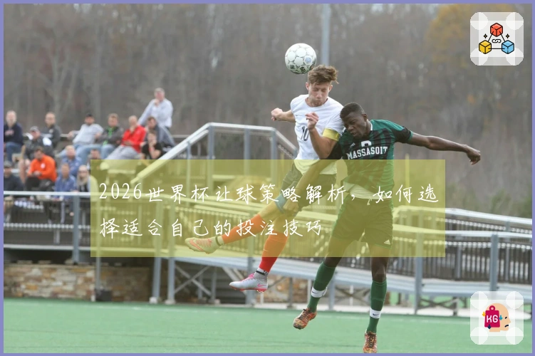 2026世界杯让球策略解析，如何选择适合自己的投注技巧