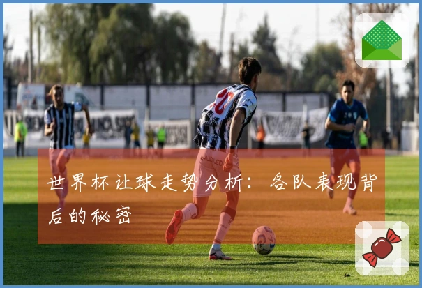 世界杯让球走势分析：各队表现背后的秘密