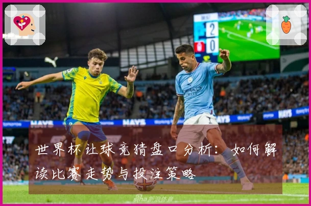 世界杯让球竞猜盘口分析：如何解读比赛走势与投注策略