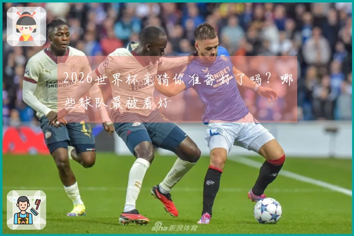 2026世界杯竞猜你准备好了吗？哪些球队最被看好