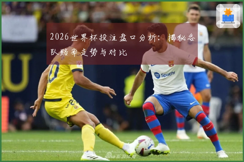 2026世界杯投注盘口分析：揭秘各队赔率走势与对比