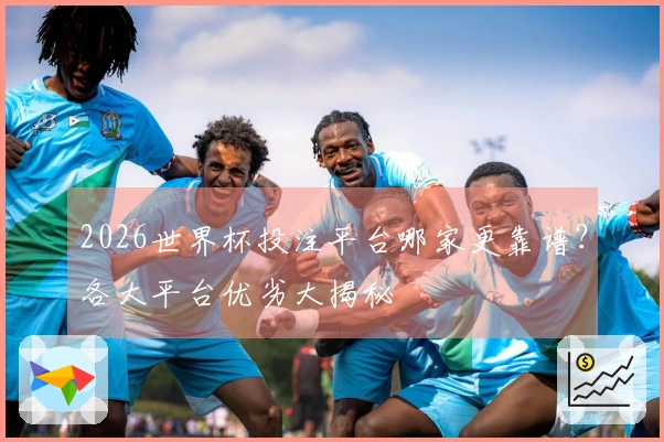 2026世界杯投注平台哪家更靠谱？各大平台优劣大揭秘