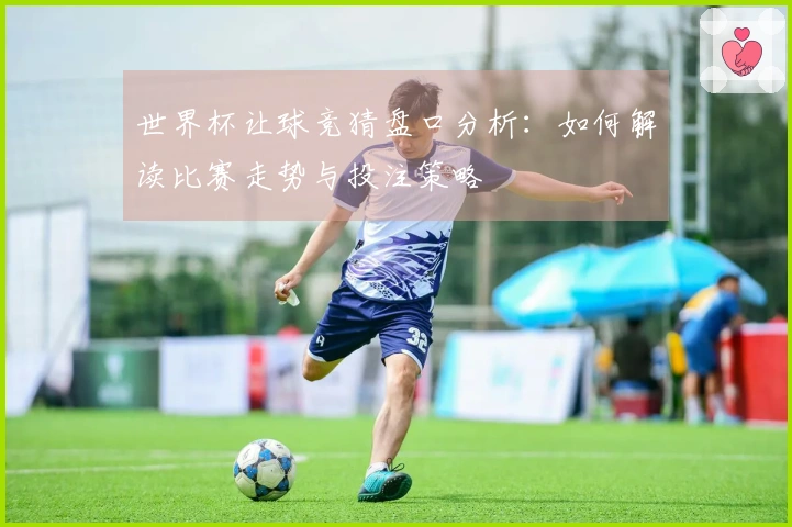 世界杯让球竞猜盘口分析：如何解读比赛走势与投注策略