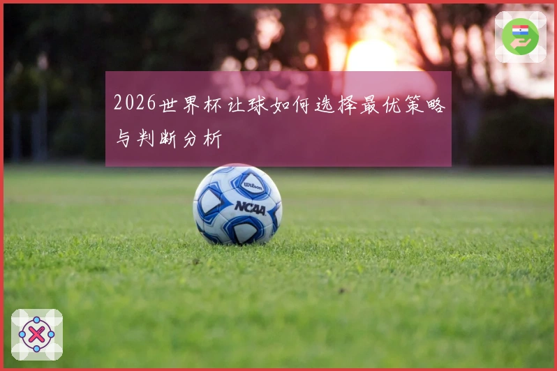 2026世界杯让球如何选择最优策略与判断分析