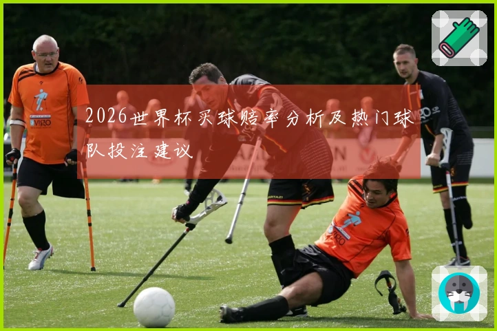 2026世界杯买球赔率分析及热门球队投注建议