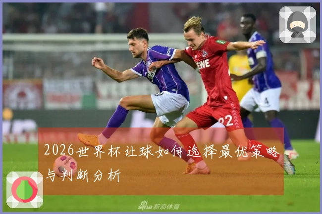 2026世界杯让球如何选择最优策略与判断分析