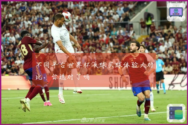 不同平台世界杯滚球买球体验大对比，你选对了吗