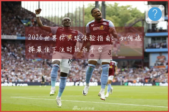 2026世界杯买球体验指南：如何选择最佳下注时机和平台